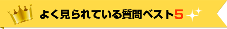よく見られている質問ベスト5